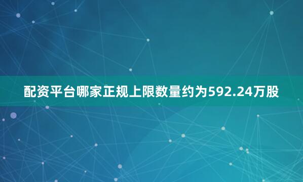 配资平台哪家正规上限数量约为592.24万股