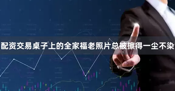 配资交易桌子上的全家福老照片总被擦得一尘不染