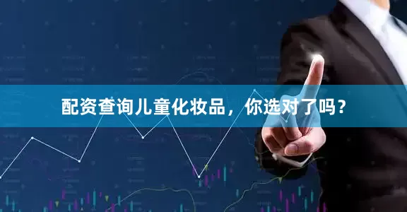 配资查询儿童化妆品，你选对了吗？