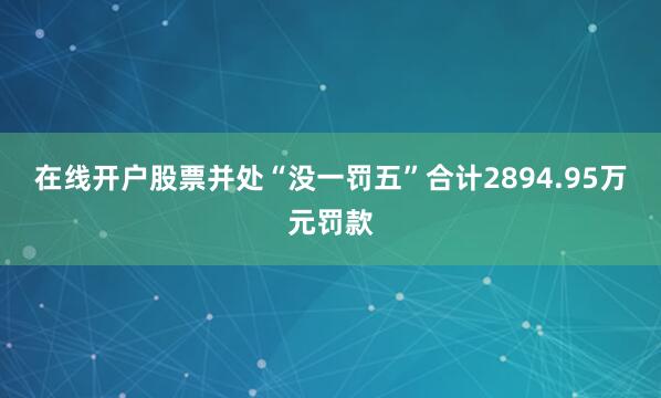 在线开户股票并处“没一罚五”合计2894.95万元罚款