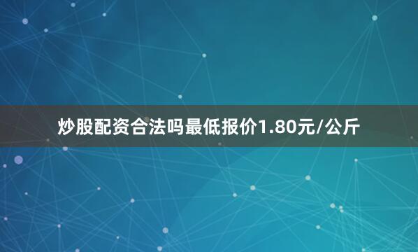 炒股配资合法吗最低报价1.80元/公斤