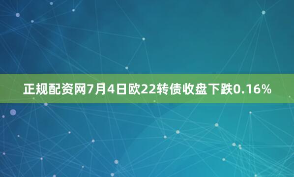 正规配资网7月4日欧22转债收盘下跌0.16%