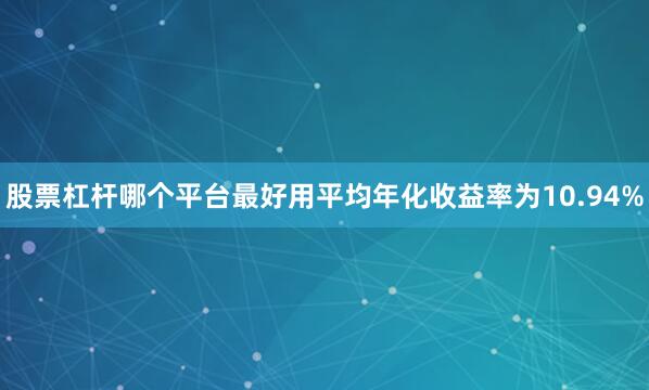 股票杠杆哪个平台最好用平均年化收益率为10.94%