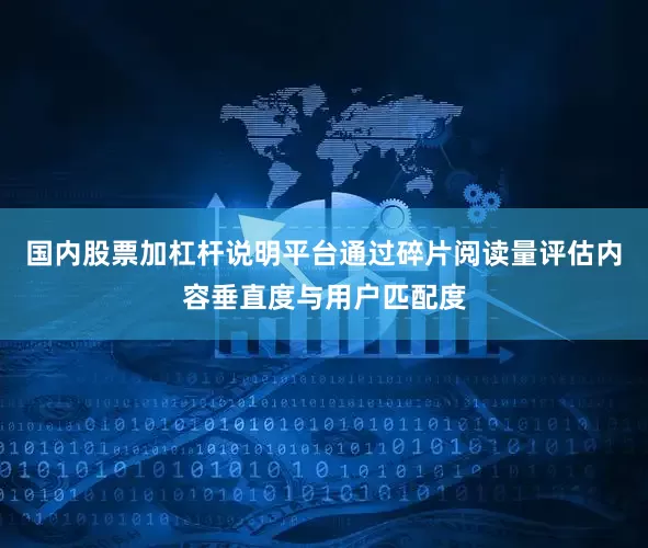 国内股票加杠杆说明平台通过碎片阅读量评估内容垂直度与用户匹配度