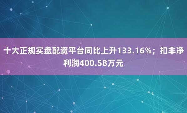 十大正规实盘配资平台同比上升133.16%；扣非净利润400.58万元