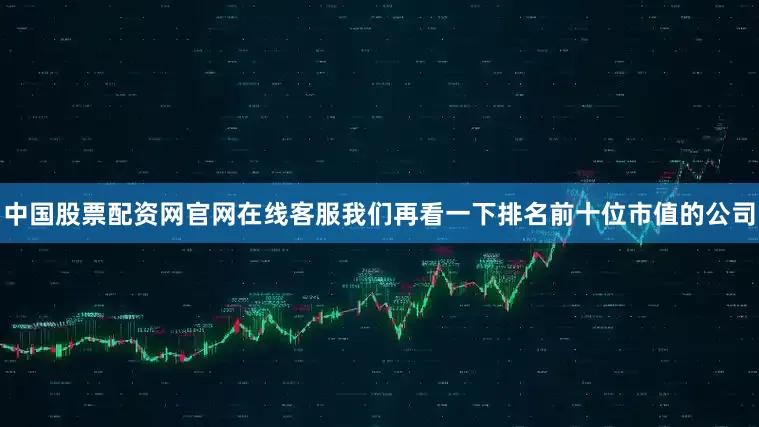 中国股票配资网官网在线客服我们再看一下排名前十位市值的公司