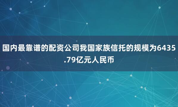 国内最靠谱的配资公司我国家族信托的规模为6435.79亿元人民币