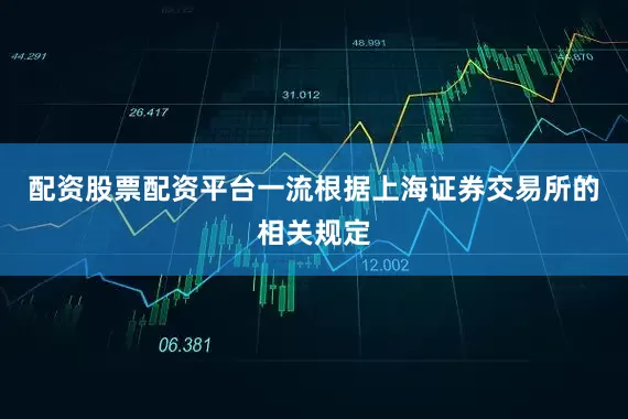 配资股票配资平台一流根据上海证券交易所的相关规定