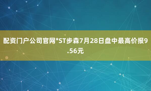 配资门户公司官网*ST步森7月28日盘中最高价报9.56元