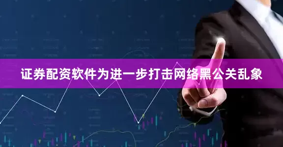 证券配资软件为进一步打击网络黑公关乱象