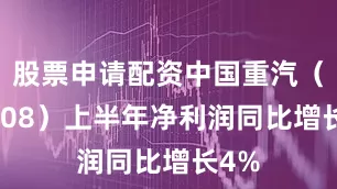股票申请配资中国重汽（03808）上半年净利润同比增长4%