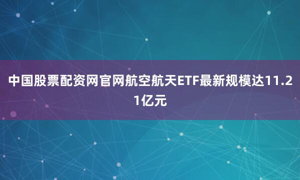 中国股票配资网官网航空航天ETF最新规模达11.21亿元