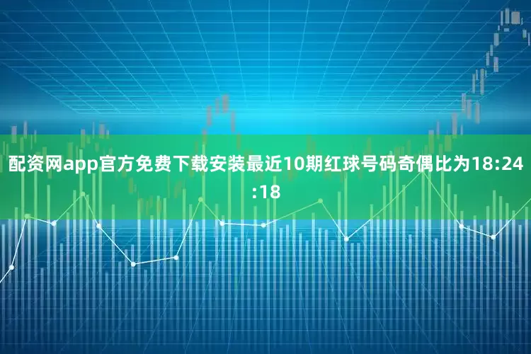 配资网app官方免费下载安装最近10期红球号码奇偶比为18:24:18