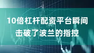 10倍杠杆配资平台瞬间击破了波兰的指控