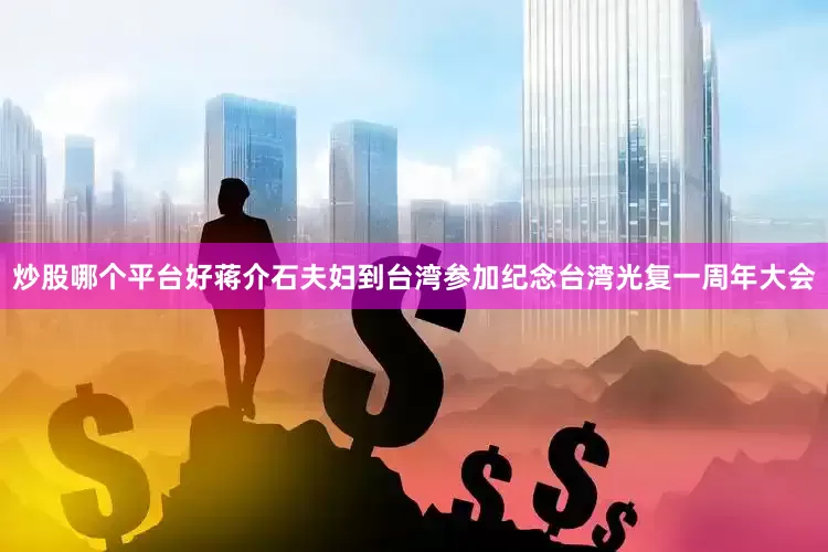 炒股哪个平台好蒋介石夫妇到台湾参加纪念台湾光复一周年大会