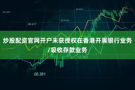 炒股配资官网开户未获授权在香港开展银行业务/吸收存款业务