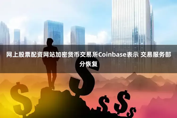 网上股票配资网站加密货币交易所Coinbase表示 交易服务部分恢复