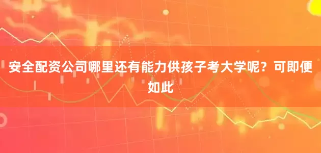 安全配资公司哪里还有能力供孩子考大学呢?可即便如此