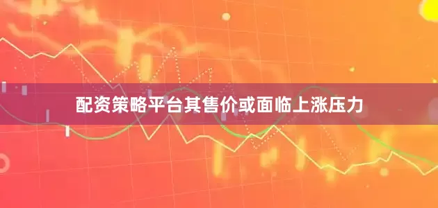 配资策略平台其售价或面临上涨压力