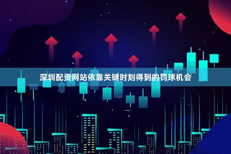 深圳配资网站依靠关键时刻得到的罚球机会