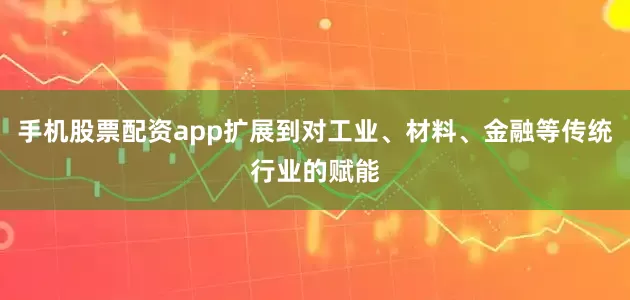手机股票配资app扩展到对工业、材料、金融等传统行业的赋能