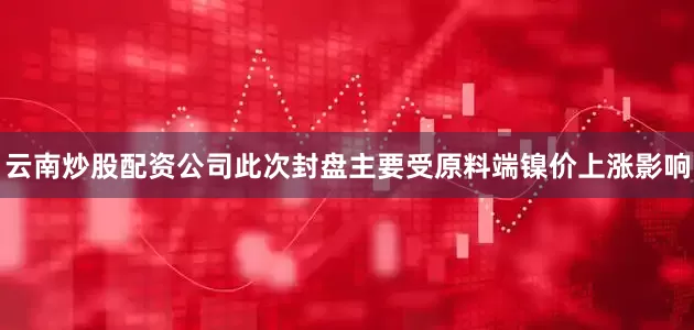 云南炒股配资公司此次封盘主要受原料端镍价上涨影响