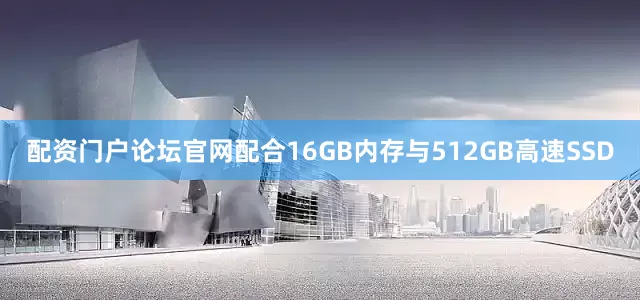 配资门户论坛官网配合16GB内存与512GB高速SSD