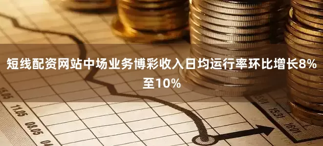 短线配资网站中场业务博彩收入日均运行率环比增长8%至10%