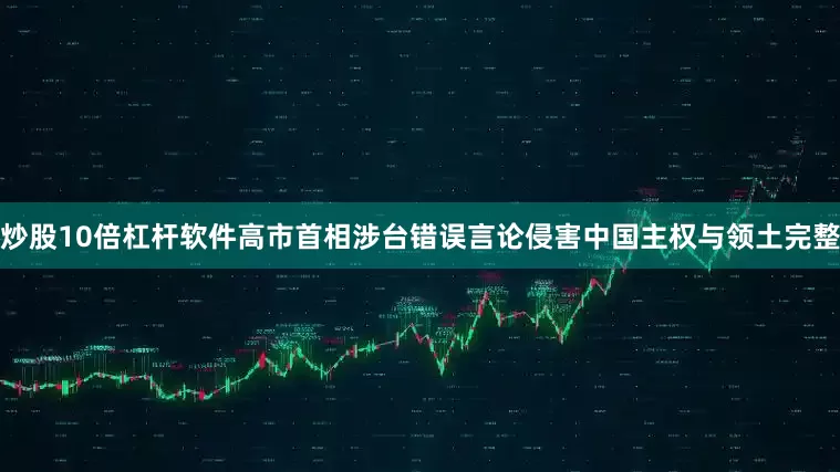 炒股10倍杠杆软件高市首相涉台错误言论侵害中国主权与领土完整